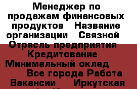 Менеджер по продажам финансовых продуктов › Название организации ­ Связной › Отрасль предприятия ­ Кредитование › Минимальный оклад ­ 33 000 - Все города Работа » Вакансии   . Иркутская обл.,Иркутск г.